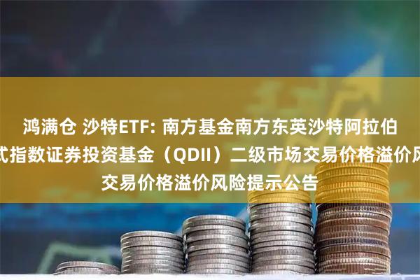 鸿满仓 沙特ETF: 南方基金南方东英沙特阿拉伯交易型开放式指数证券投资基金（QDII）二级市场交易价格溢价风险提示公告