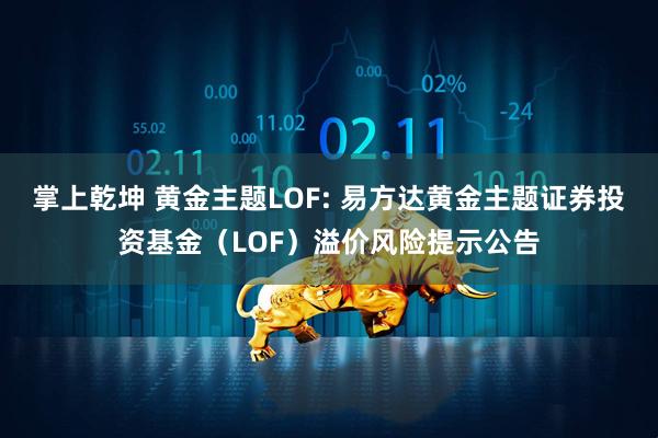 掌上乾坤 黄金主题LOF: 易方达黄金主题证券投资基金（LOF）溢价风险提示公告