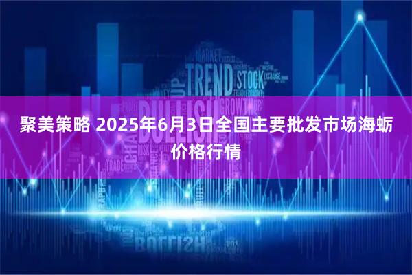 聚美策略 2025年6月3日全国主要批发市场海蛎价格行情