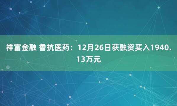 祥富金融 鲁抗医药：12月26日获融资买入1940.13万元