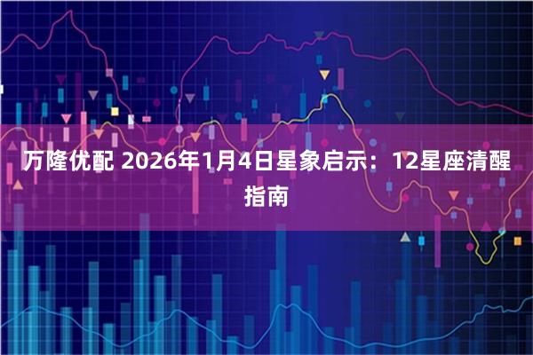 万隆优配 2026年1月4日星象启示：12星座清醒指南