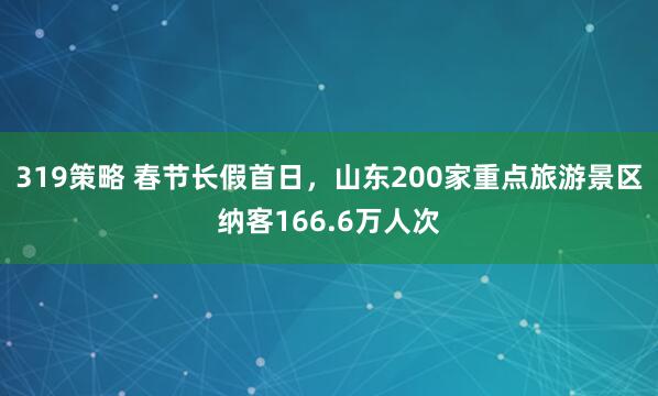 319策略 春节长假首日，山东200家重点旅游景区纳客166.6万人次