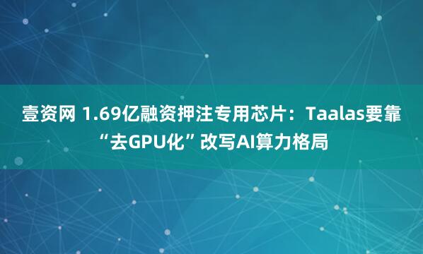 壹资网 1.69亿融资押注专用芯片:Taalas要靠“去GPU化”改写AI算力格局