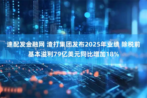 速配发金融网 渣打集团发布2025年业绩 除税前基本溢利79亿美元同比增加18%