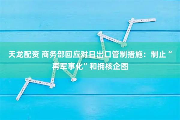 天龙配资 商务部回应对日出口管制措施:制止“再军事化”和拥核企图