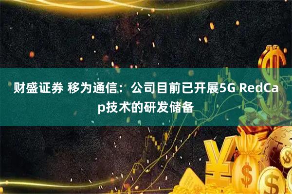 财盛证券 移为通信：公司目前已开展5G RedCap技术的研发储备