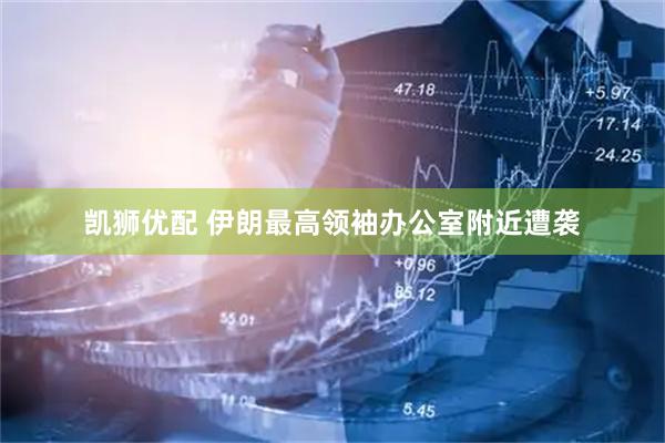 凯狮优配 伊朗最高领袖办公室附近遭袭