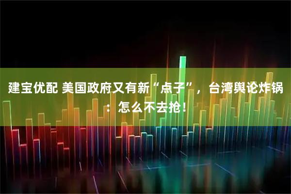 建宝优配 美国政府又有新“点子”,台湾舆论炸锅:怎么不去抢!