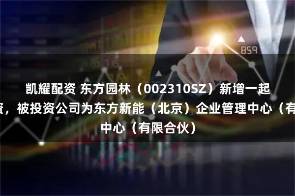 凯耀配资 东方园林（002310SZ）新增一起对外投资，被投资公司为东方新能（北京）企业管理中心（有限合伙）