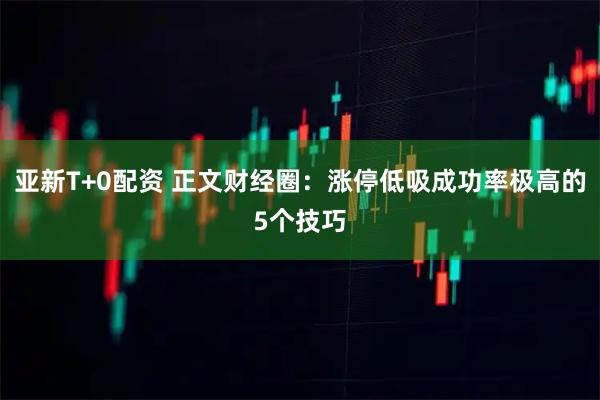 亚新T+0配资 正文财经圈：涨停低吸成功率极高的5个技巧