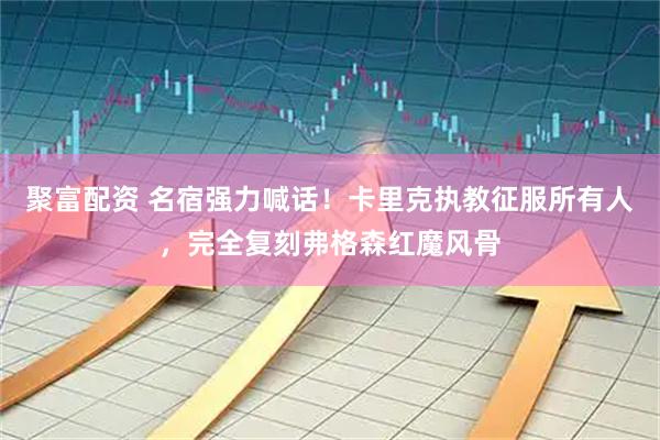 聚富配资 名宿强力喊话！卡里克执教征服所有人，完全复刻弗格森红魔风骨