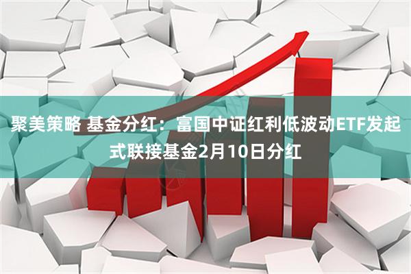 聚美策略 基金分红：富国中证红利低波动ETF发起式联接基金2月10日分红