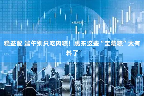 稳益配 端午别只吃肉粽!惠东这些“宝藏粽”太有料了