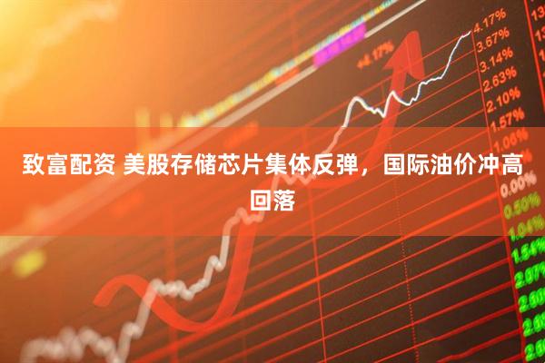 致富配资 美股存储芯片集体反弹，国际油价冲高回落